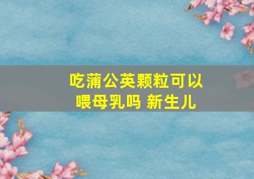 吃蒲公英颗粒可以喂母乳吗 新生儿